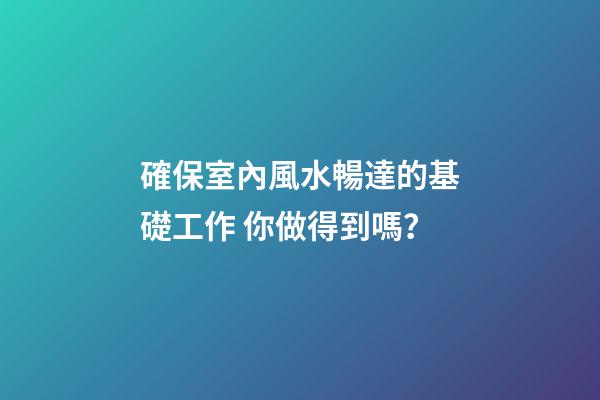 確保室內風水暢達的基礎工作 你做得到嗎？